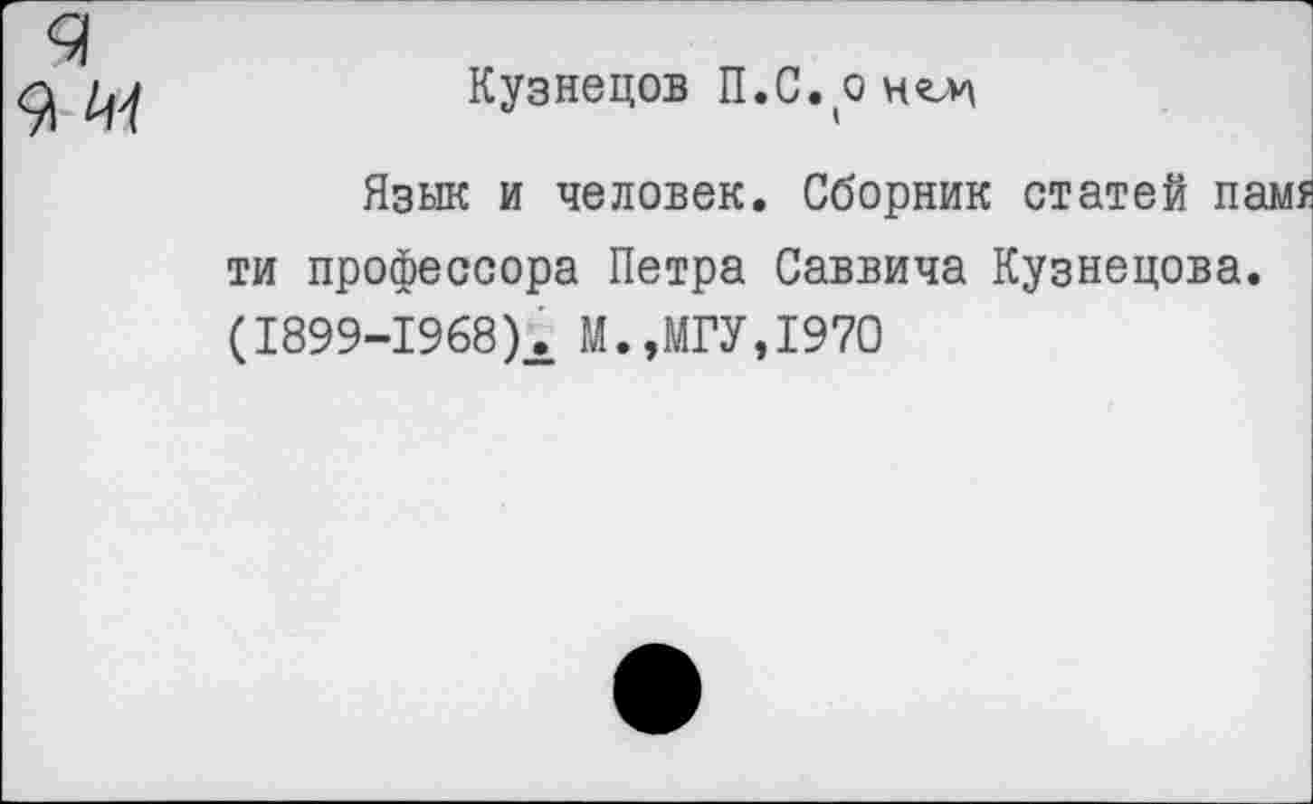 ﻿Кузнецов П.С.он^м
Язык и человек. Сборник статей паш ти профессора Петра Саввича Кузнецова. (1899-1968	М.,МГУ,1970